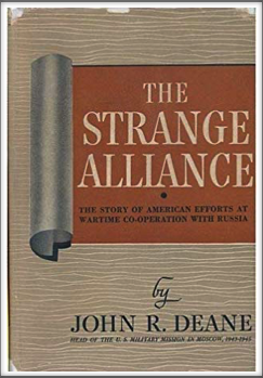 THE STRANGE ALLIANCE - The Story of Efforts at Wartime Cooperation with Russia 
by 
John R. Deane